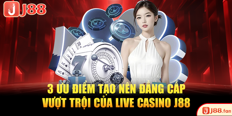 3 ưu điểm tạo nên đẳng cấp vượt trội của live casino J88