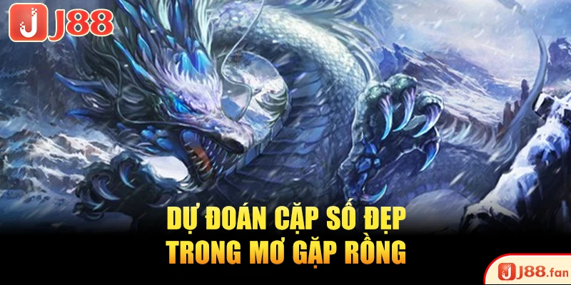 Nằm Mơ Thấy Rồng Nên Đánh Con Gì May Mắn, Dễ Trúng Lớn? 3 Dự đoán cặp số đẹp trong mơ gặp rồng